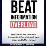 Beat Information Overload How to Finally Beat Information Overload, Avoid Overwhelm And Have a Clearer Mind To Move Forward, Dr. Michael C. Melvin