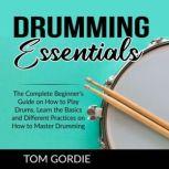Drumming Essentials The Complete Beginner's Guide on How to Play Drums, Learn the Basics and Different Practices on How to Master Drumming, Tom Gordie