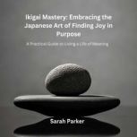Ikigai Mastery Embracing the Japanes..., Sarah Parker