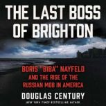 The Last Boss of Brighton Boris “Biba” Nayfeld and the Rise of the Russian Mob in America, Douglas Century