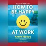 How to Be Happy at Work The Power of Purpose, Hope, and Friendship, Annie McKee
