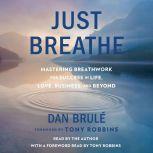 Just Breathe Mastering Breathwork for Success in Life, Love, Business, and Beyond, Dan Brule