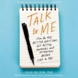 Talk to Me How to Ask Better Questions, Get Better Answers, and Interview Anyone Like a Pro, Dean Nelson