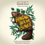 Bringing Back the Beaver The Story of One Man's Quest to Rewild Britain's Waterways, Derek Gow