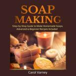 Soap Making Step-by-Step Guide to Make Homemade Soaps. Advanced & Beginner Recipes Included, Carol Varney
