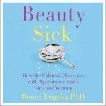 Beauty Sick How the Cultural Obsession with Appearance Hurts Girls and Woman, Renee Engeln, PhD
