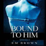 Bound to Him - Episode 8 An International Billionaire Romance, Em Brown