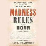 Madness Rules the Hour Charleston, 1860, and the Mania for War, Paul Starobin