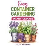 Easy Container Gardening in Any Clima..., Kiley Manning