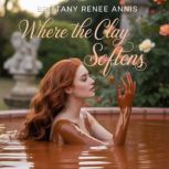 Where The Clay Softens A whirlwind r..., Brittany Renee Annis