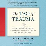 The Tao of Trauma A Practitioner's Guide for Integrating Five Element Theory and Trauma Treatment, Alaine D. Duncan