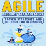Agile Product Management Proven Strategies and Methods for Beginners, Alex Campbell