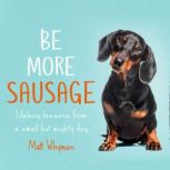 Be More Sausage Lifelong lessons from a small but mighty dog, Matt Whyman