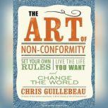 The Art of Non-Conformity Set Your Own Rules, Live the Life You Want, and Change the World, Chris Guillebeau