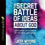 The Secret Battle of Ideas about God Overcoming the Outbreak of Five Fatal Worldviews, Jeff Myers