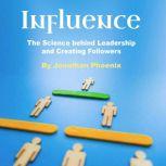 Influence The Science behind Leadership and Creating Followers, Jonathan Phoenix