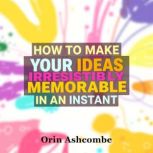 How to Make Your Ideas Irresistibly M..., Orin Ashcombe
