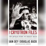 The Cryotron Files The Untold Story of Dudley Buck, Cold War Computer Scientist and Microchip Pioneer, Iain Dey