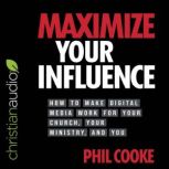Maximize Your Influence How to Make Digital Media Work for Your Church, Your Ministry, and You, Phil Cooke