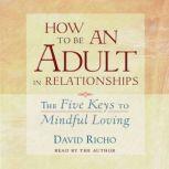 How to Be an Adult in Relationships The Five Keys to Mindful Loving, David Richo