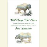 Wild Things, Wild Places Adventurous Tales of Wildlife and Conservation on Planet Earth, Jane Alexander