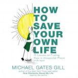 How to Save Your Own Life 15 Lessons on Finding Hope in Unexpected Places, Michael Gates Gill