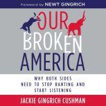 Our Broken America Why Both Sides Need to Stop Ranting and Start Listening, Jackie Cushman