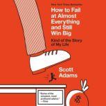 How to Fail at Almost Everything and Still Win Big Kind of the Story of My Life, Scott Adams