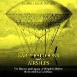 Early Balloons and Airships: The History and Legacy of Dirigibles Before the Invention of Airplanes, Charles River Editors