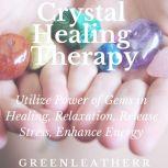 Crystal Healing Therapy:  Utilize Power of Gems in Healing, Relaxation, Release Stress, Enhance Energy, Greenleatherr