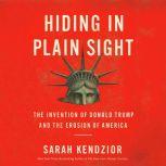 Hiding in Plain Sight The Invention of Donald Trump and the Erosion of America, Sarah Kendzior