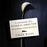 Confessions of a Funeral Director How the Business of Death Saved My Life, Caleb Wilde