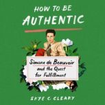 How to Be Authentic Simone de Beauvoir and the Quest for Fulfillment, Skye C. Cleary