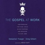 The Gospel at Work How Working for King Jesus Gives Purpose and Meaning to Our Jobs, Sebastian Traeger