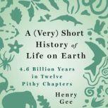 A (Very) Short History of Life on Earth 4.6 Billion Years in 12 Pithy Chapters, Henry Gee