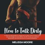 How to Talk Dirty A step by step guide for beginners to learn how to direct your sexual energy to have better sex life. Drive your partner absolutely wild and become his sexual obsession, Melissa Moore