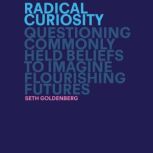 Radical Curiosity Questioning Commonly Held Beliefs to Imagine Flourishing Futures, Seth Goldenberg