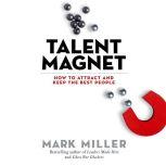 Talent Magnet How to Attract and Keep the Best People, Mark Miller