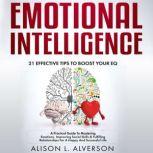 EMOTIONAL INTELLIGENCE : 21 Effective Tips To Boost Your Eq (A Practical Guide To Mastering Emotions, Improving Social Skills & Fulfilling Relationships For A Happy And Successful Life ), Alison L. Alverson