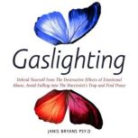 Gaslighting Defend Yourself from The Destructive Effects of Emotional Abuse, Avoid Falling into The Narcissists Trap and Find Peace, Janis Bryans Psy.D