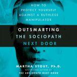 Outsmarting the Sociopath Next Door How to Protect Yourself Against a Ruthless Manipulator, Martha Stout, Ph.D.