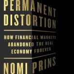 Permanent Distortion How the Financial Markets Abandoned the Real Economy Forever, Nomi Prins
