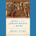 Jesus and the Jewish Roots of Mary Unveiling the Mother of the Messiah, Brant James Pitre