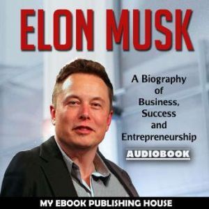 Download Elon Musk A Biography Of Business Success And Entrepreneurship Tesla Spacex Billionaire Audiobook By My Ebook Publishing House Audiobooksnow Com
