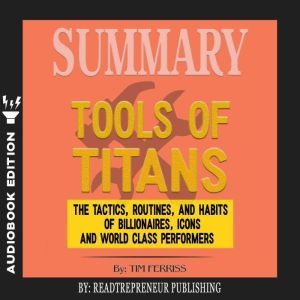 Download Summary Of Tools Of Titans The Tactics Routines And Habits Of Billionaires Icons And World Class Performers By Timothy Ferriss Audiobook By Readtrepreneur Publishing Audiobooksnow Com