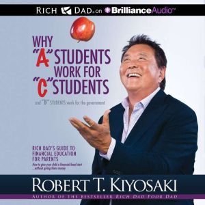 Download Why A Students Work For C Students And B Students Work For The Government Rich Dad S Guide To Financial Education For Parents Audiobook By Robert T Kiyosaki Audiobooksnow Com