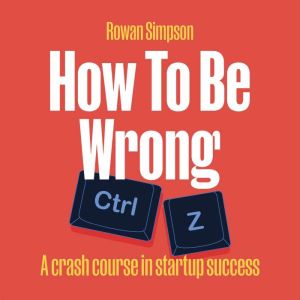 How To Be Wrong: A crash course in startup success