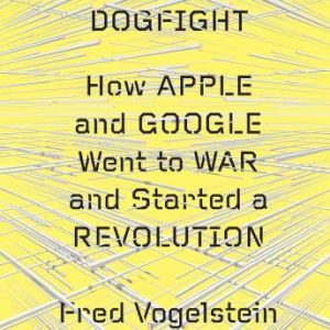 Dogfight How Apple and Google Went t..., Fred Vogelstein