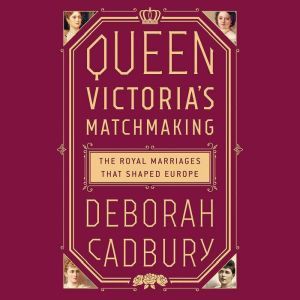 Queen Victoria's Matchmaking: The Royal Marriages that Shaped Europe, Deborah Cadbury