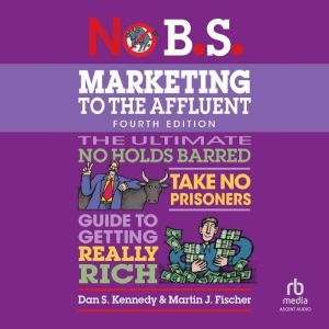 No B.S. Marketing to the Affluent: No Holds Barred, Take No Prisoners, Guide to Getting Really Rich (4th Edition, Revised)